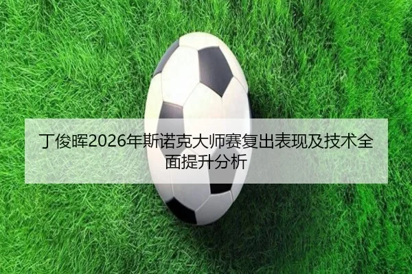 丁俊晖2026年斯诺克大师赛复出表现及技术全面提升分析 | JIUZHOU