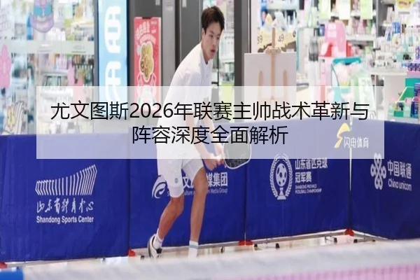 尤文图斯2026年联赛主帅战术革新与阵容深度全面解析